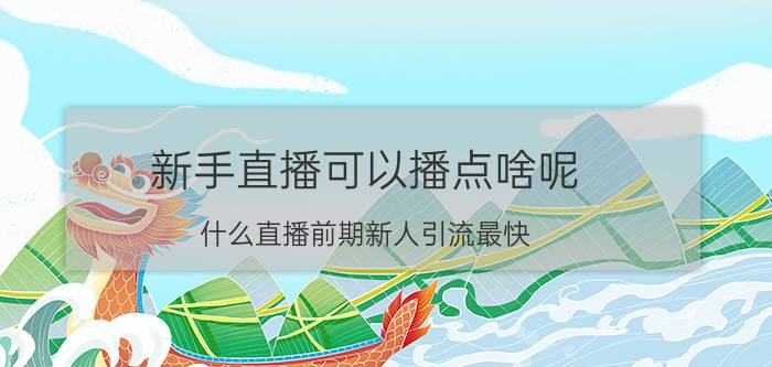 新手直播可以播点啥呢 什么直播前期新人引流最快？